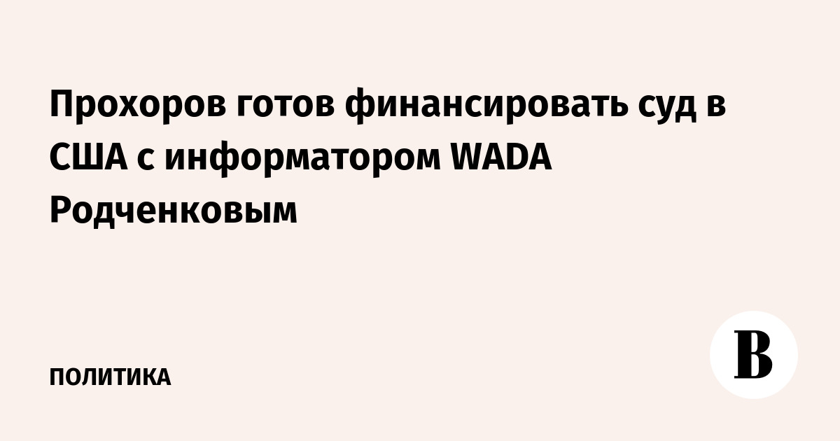 Прохоров готов финансировать суд в США с информатором WADA Родченковым