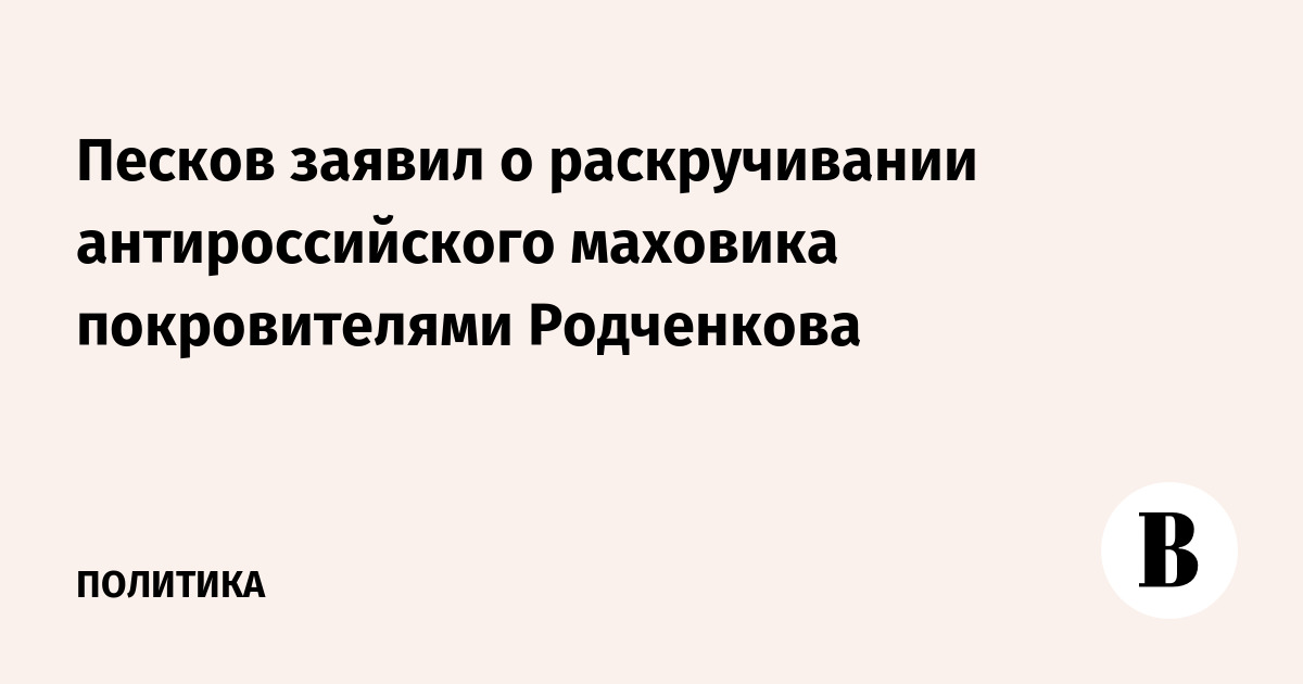 Песков заявил о раскручивании антироссийского маховика покровителями Родченкова