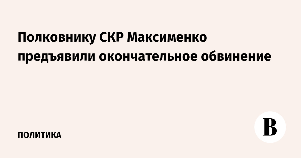 Полковнику СКР Максименко предъявили окончательное обвинение