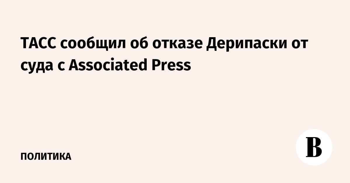 ТАСС сообщил об отказе Дерипаски от иска к Associated Press