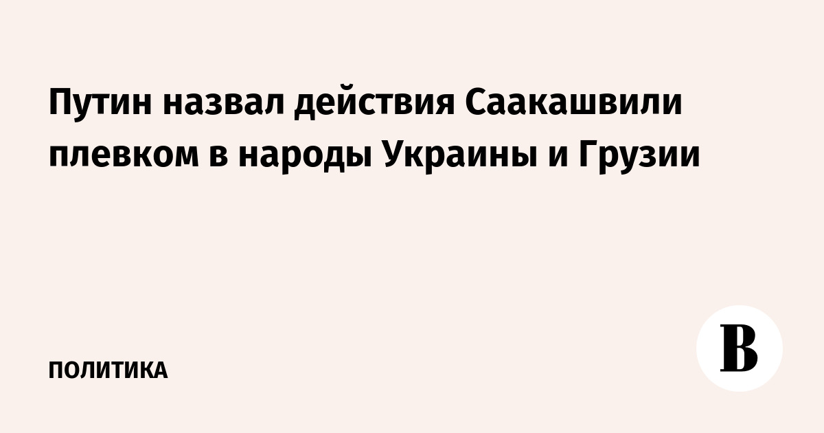 Путин назвал действия Саакашвили плевком в народы Украины и Грузии