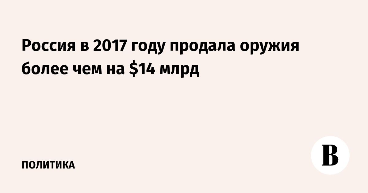 Россия в 2017 году продала оружия более чем на $14 млрд