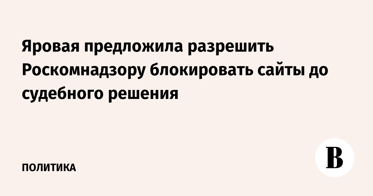 Яровая предложила разрешить Роскомнадзору блокировать сайты до судебного решения