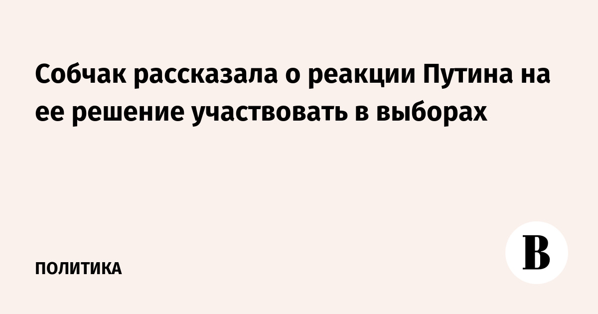 Собчак рассказала о реакции Путина на ее решение участвовать в выборах
