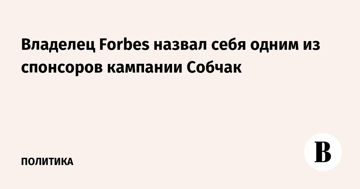 Владелец Forbes назвал себя одним из спонсоров кампании Собчак