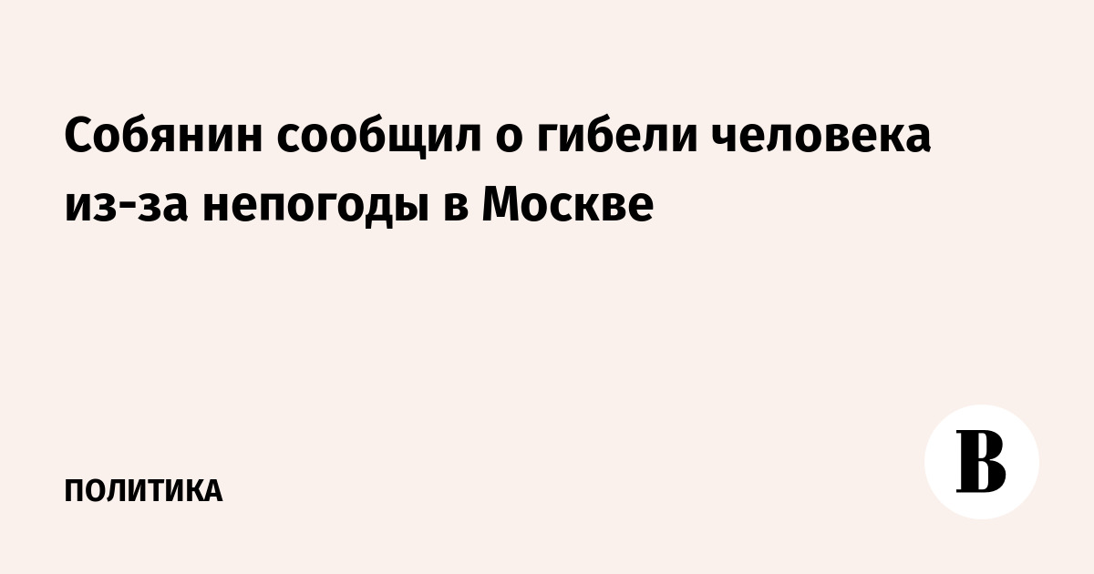 Собянин сообщил о гибели человека из-за непогоды в Москве