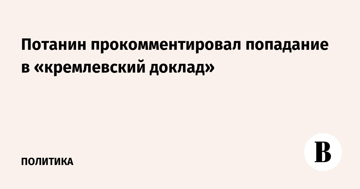Потанин прокомментировал попадание в «кремлевский доклад»