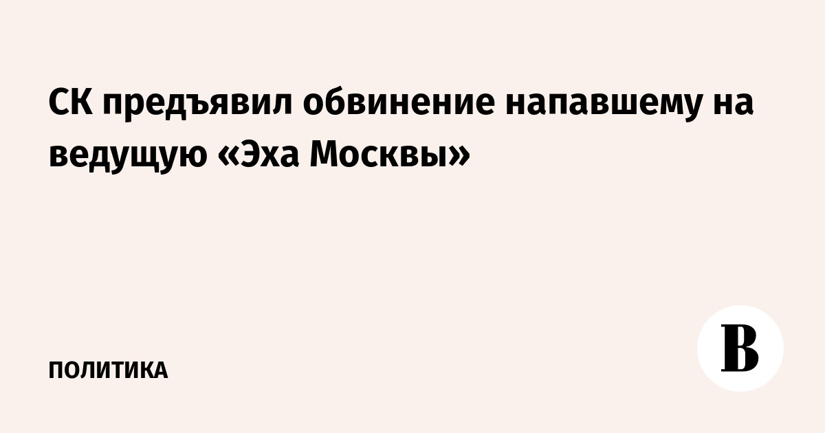 СК предъявил обвинение напавшему на ведущую «Эха Москвы»