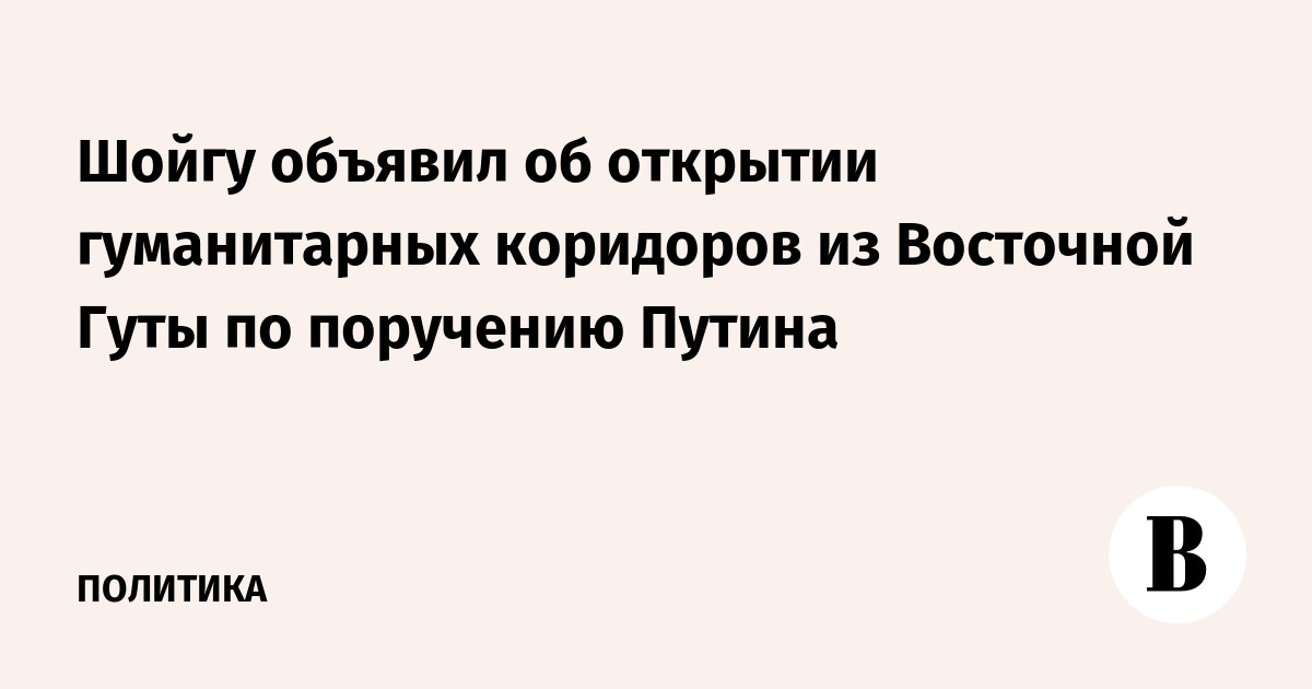 Шойгу объявил об открытии гуманитарных коридоров из Восточной Гуты по поручению Путина