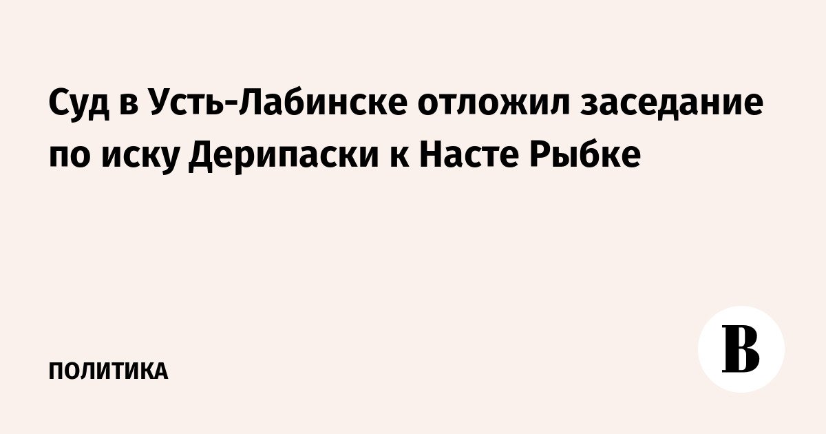 Суд в Усть-Лабинске отложил заседание по иску Дерипаски к Насте Рыбке