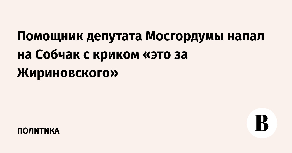 Помощник депутата Мосгордумы напал на Собчак с криком «это за Жириновского»