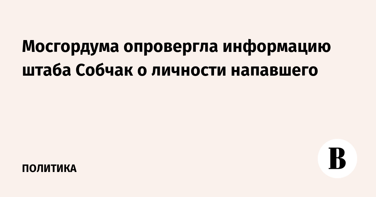 Мосгордума опровергла информацию штаба Собчак о личности напавшего