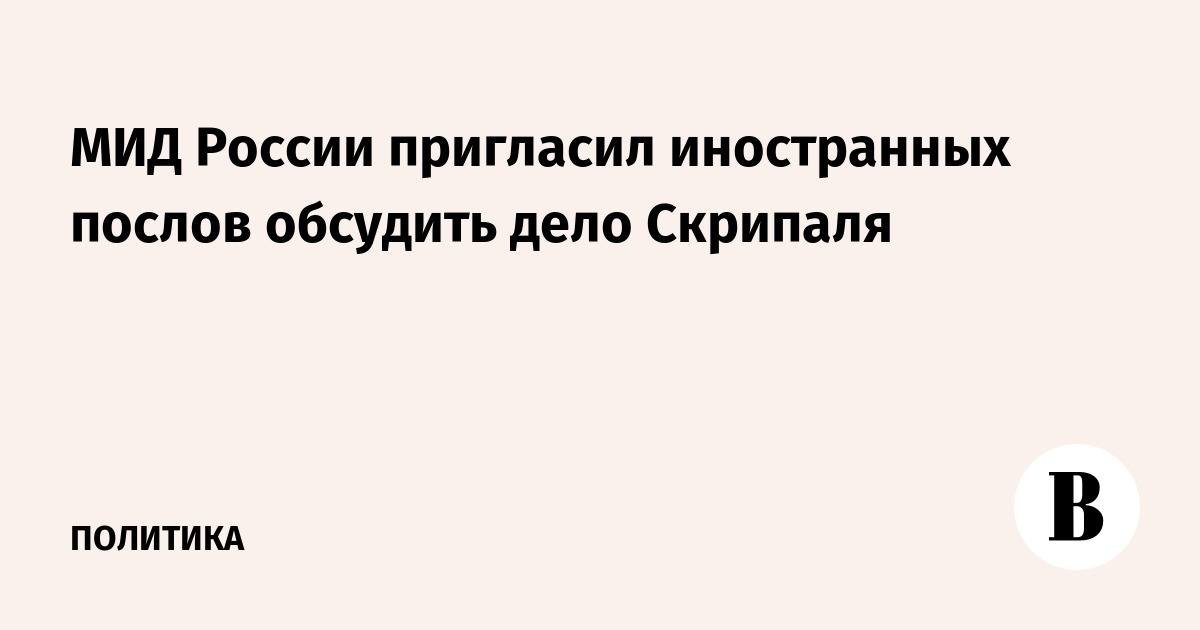 МИД России пригласил 21 марта иностранных послов обсудить дело Скрипаля