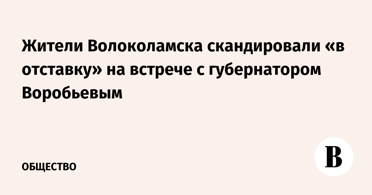 Жители Волоколамска скандировали «в отставку» на встрече с губернатором Воробьевым
