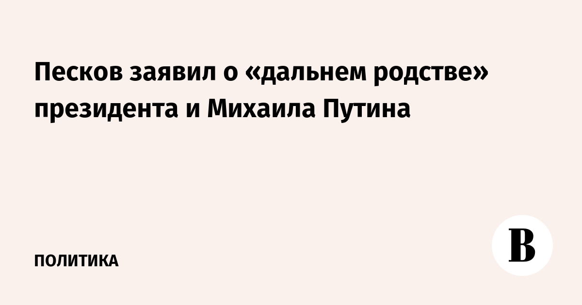 Песков заявил о «дальнем родстве» президента и Михаила Путина