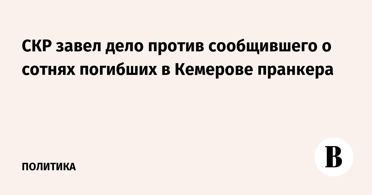 СКР завел дело против сообщившего о сотнях погибших в Кемерове пранкера