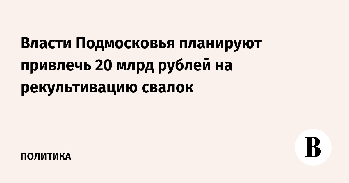 Власти Подмосковья планируют привлечь 20 млрд рублей на рекультивацию свалок