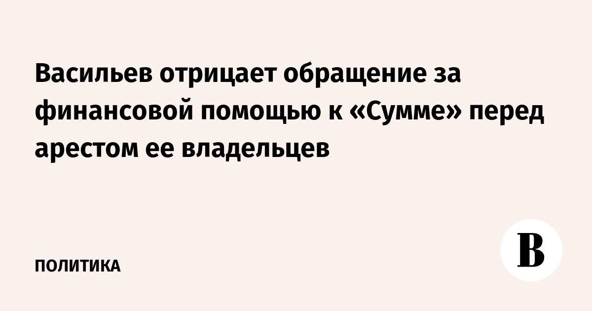 Васильев отрицает обращение за финансовой помощью к «Сумме» перед арестом ее владельцев