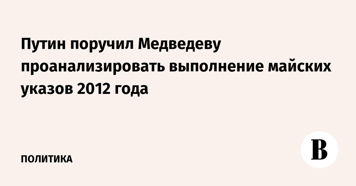 Путин поручил Медведеву проанализировать выполнение майских указов 2012 года