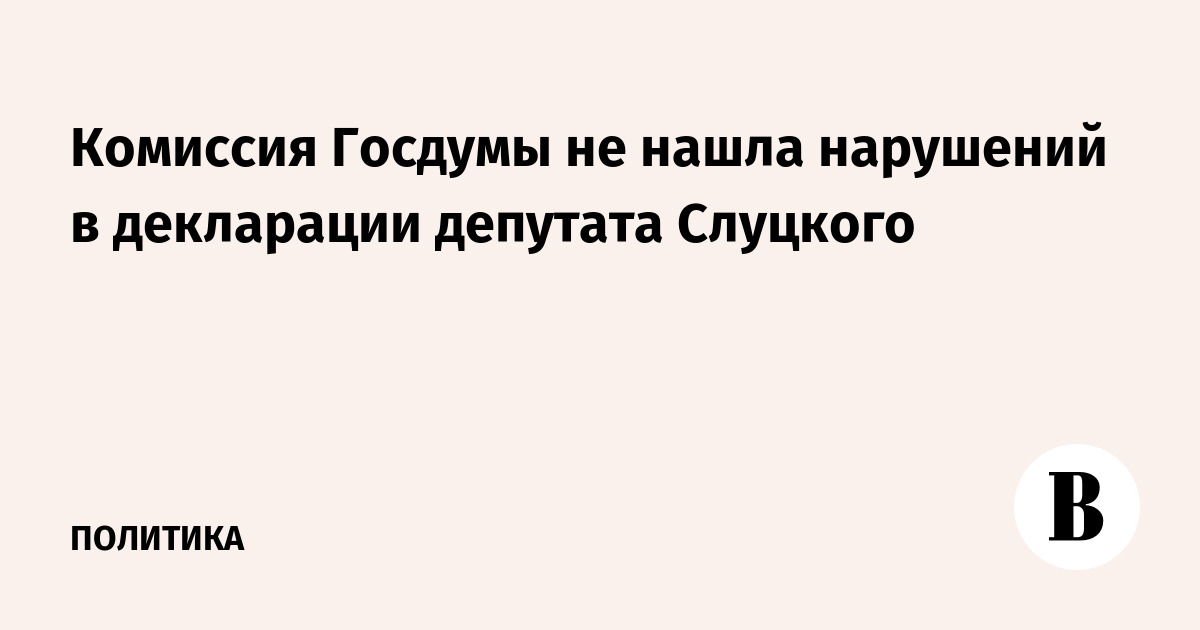 Комиссия Госдумы не нашла нарушений в декларации депутата Слуцкого