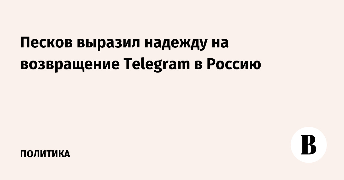 Песков выразил надежду на возвращение Telegram в Россию
