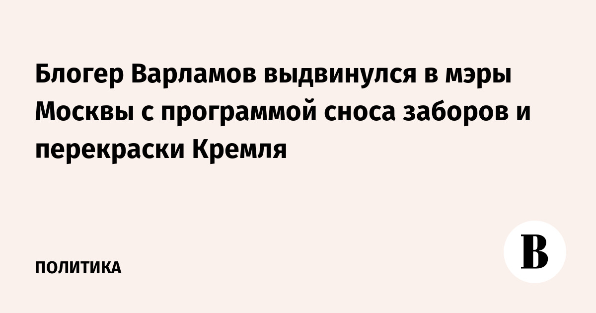 Блогер Варламов выдвинулся в мэры Москвы с программой сноса заборов и перекраски Кремля