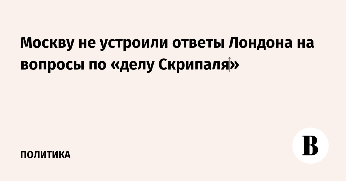 Москву не устроили ответы Лондона на вопросы по «делу Скрипаля»
