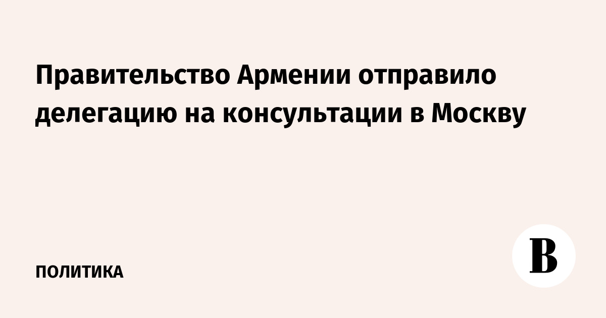 Правительство Армении отправило делегацию на консультации в Москву