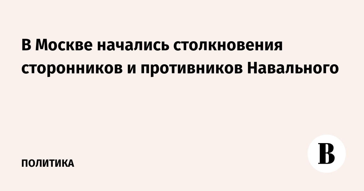 В Москве начались столкновения сторонников и противников Навального