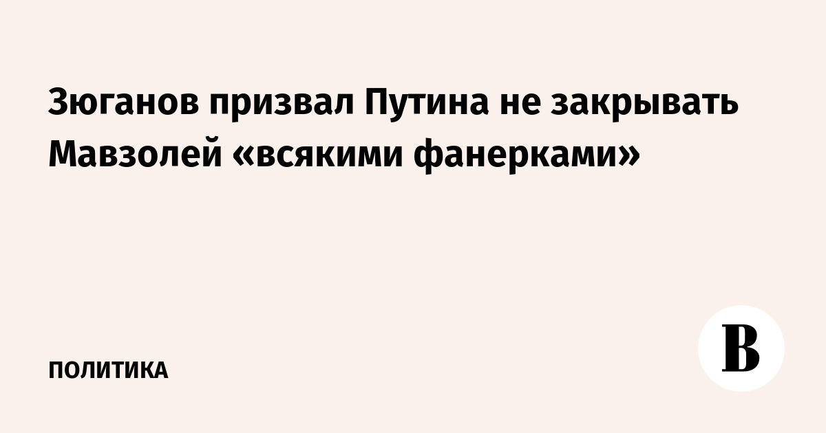 Зюганов призвал Путина не закрывать Мавзолей «всякими фанерками»