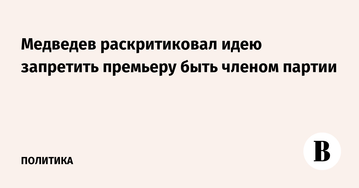 Медведев раскритиковал идею запретить премьеру быть членом партии