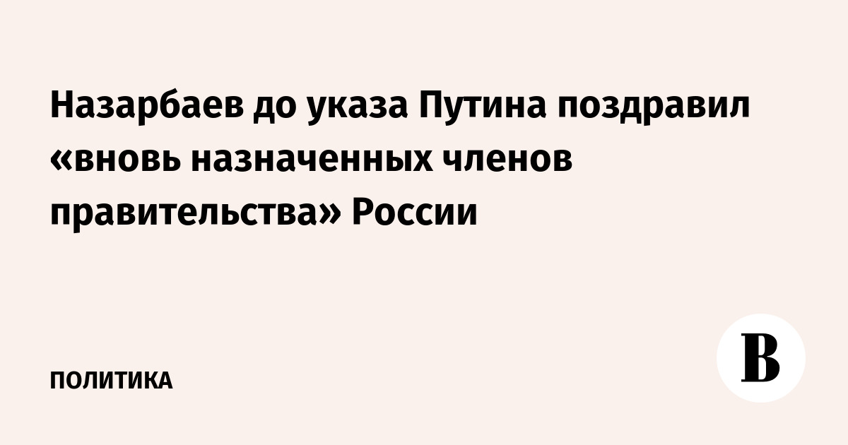Назарбаев до указа Путина поздравил «вновь назначенных членов правительства» России