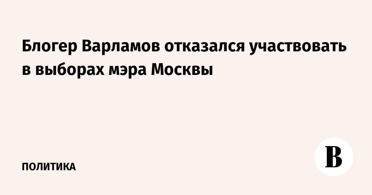 Блогер Варламов отказался участвовать в выборах мэра Москвы