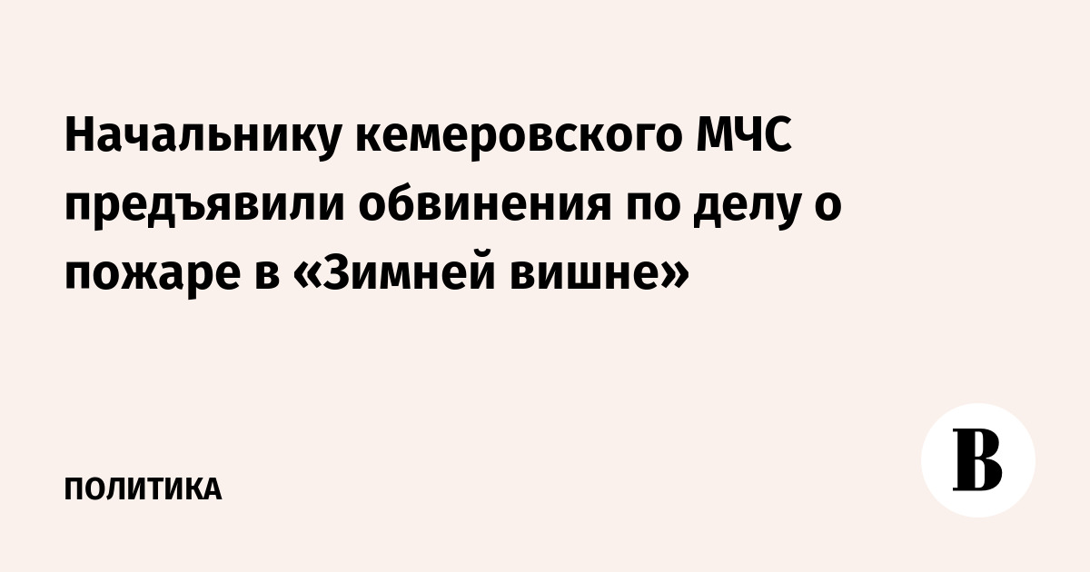 Начальнику кемеровского МЧС предъявили обвинения по делу о пожаре в «Зимней вишне»