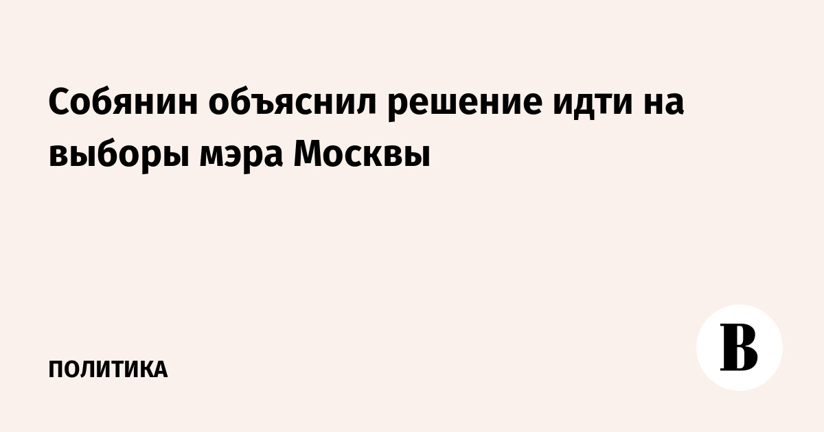 Собянин объяснил решение идти на выборы мэра Москвы