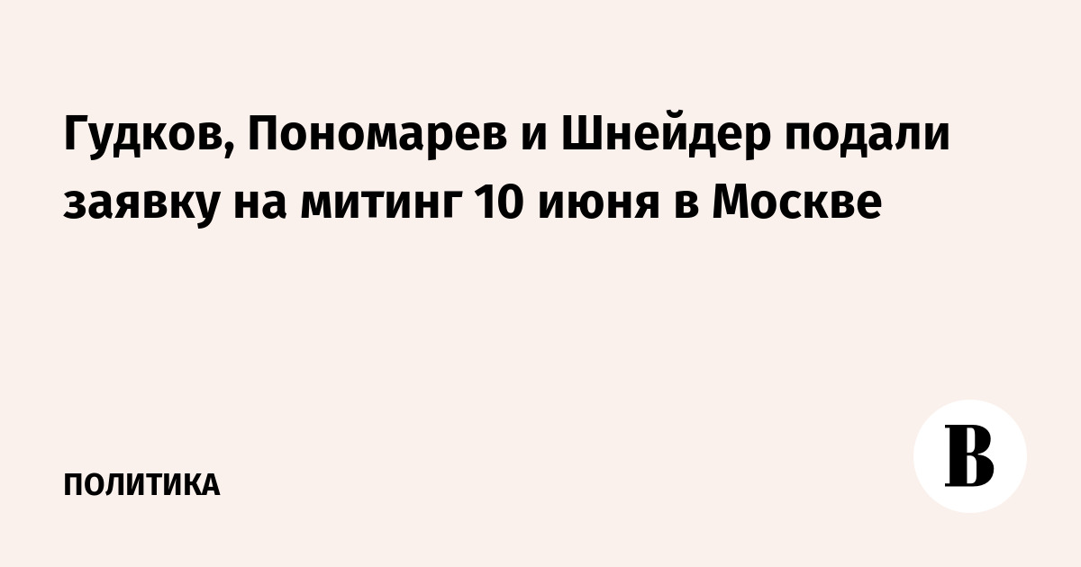 Гудков, Пономарев и Шнейдер подали заявку на митинг 10 июня в Москве