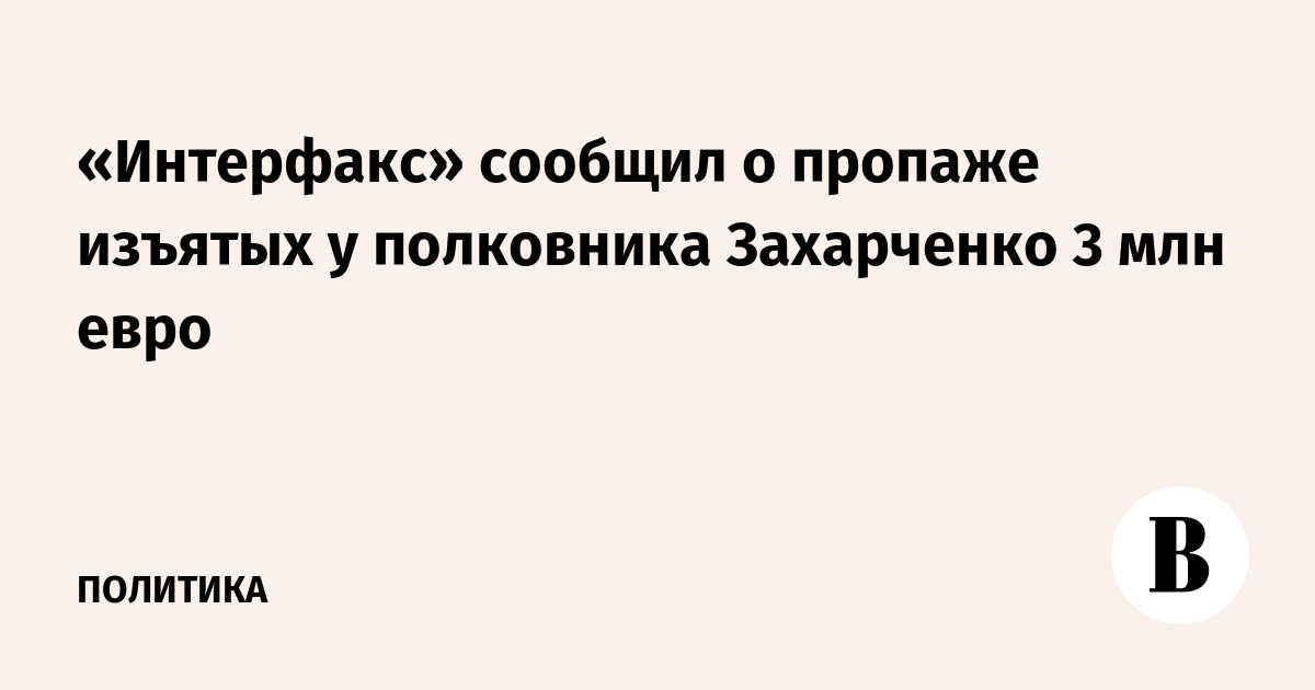 «Интерфакс» сообщил о пропаже изъятых у полковника Захарченко 3 млн евро