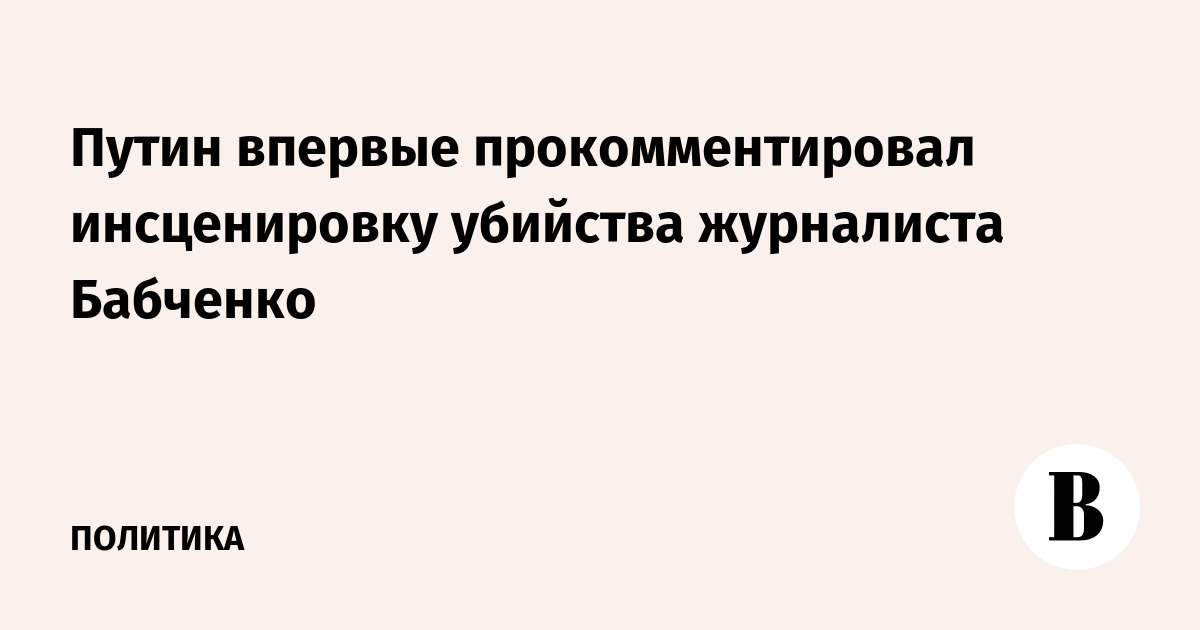 Путин впервые прокомментировал инсценировку убийства журналиста Бабченко