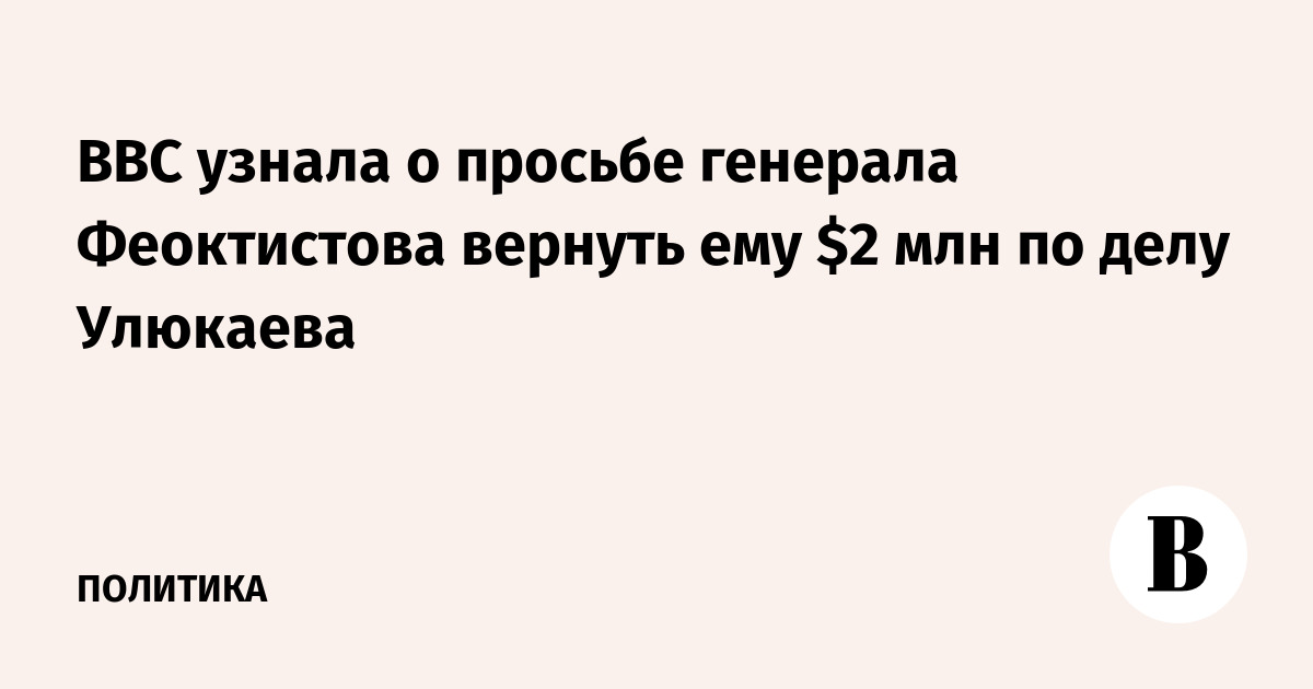 BBC узнала о просьбе генерала Феоктистова вернуть ему $2 млн по делу Улюкаева