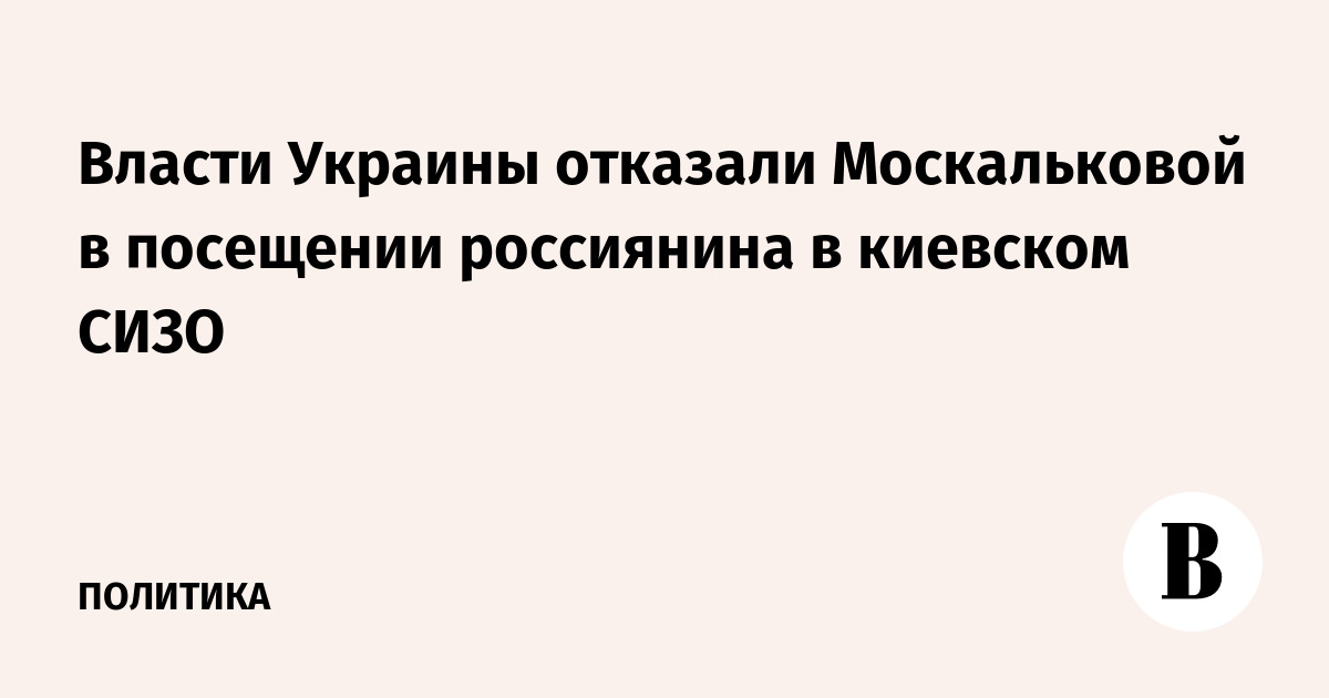 Власти Украины отказали Москальковой в посещении россиянина в киевском СИЗО