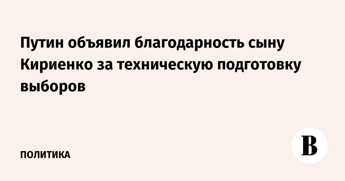 Путин объявил благодарность сыну Кириенко за техническую подготовку выборов