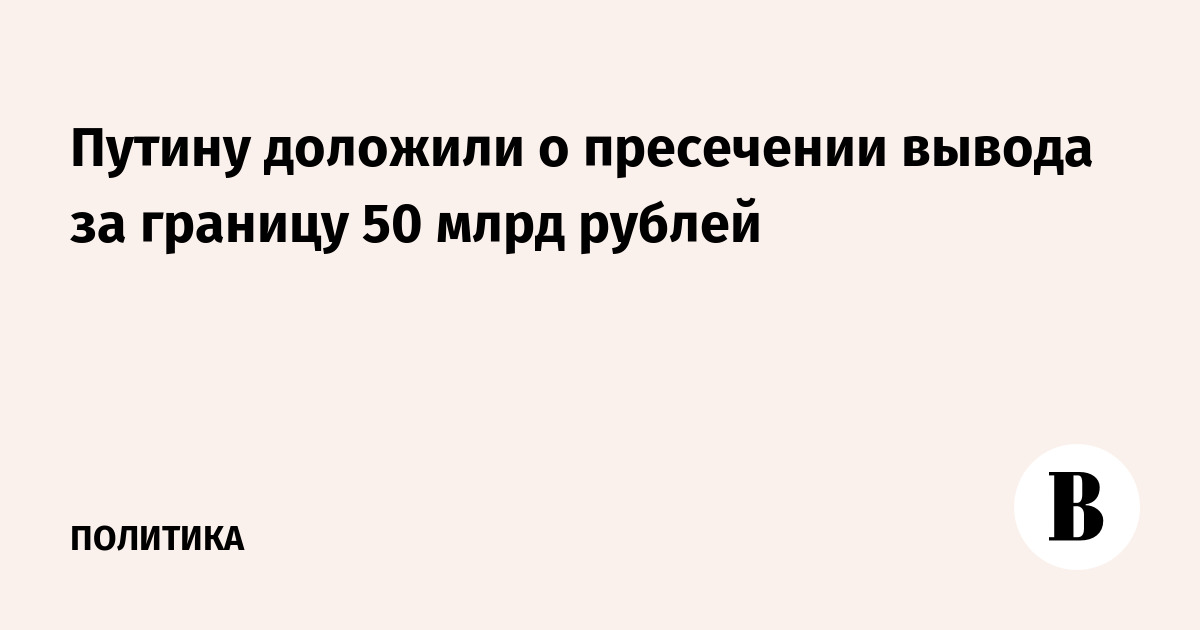 Путину доложили о пресечении вывода за границу 50 млрд рублей