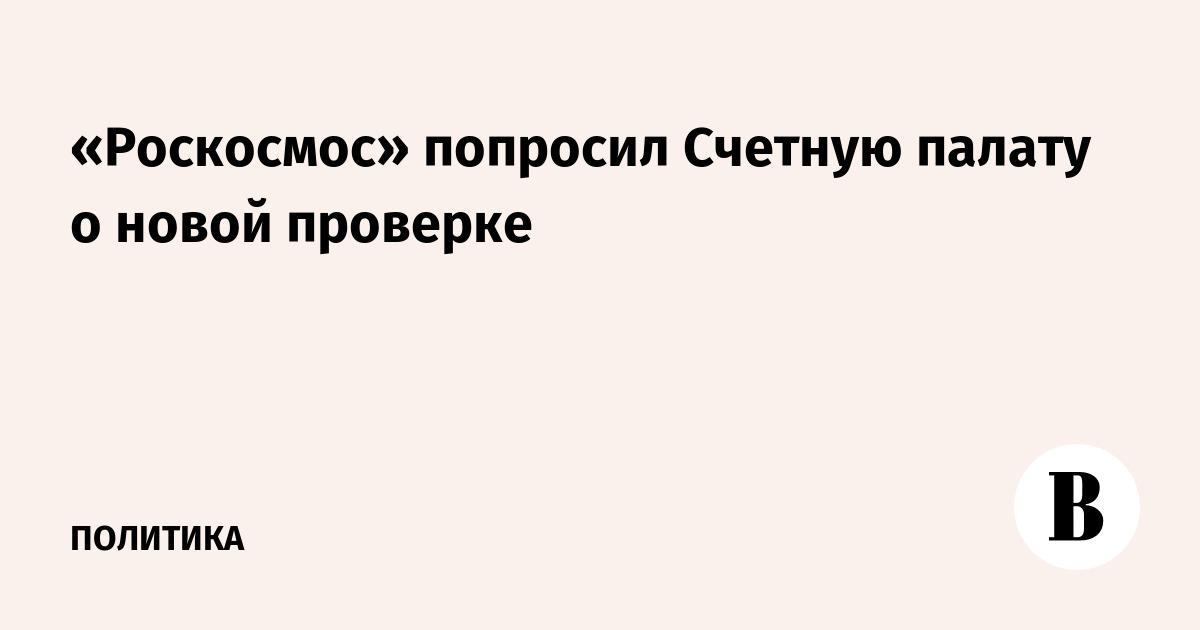 «Роскосмос» попросил Счетную палату о новой проверке