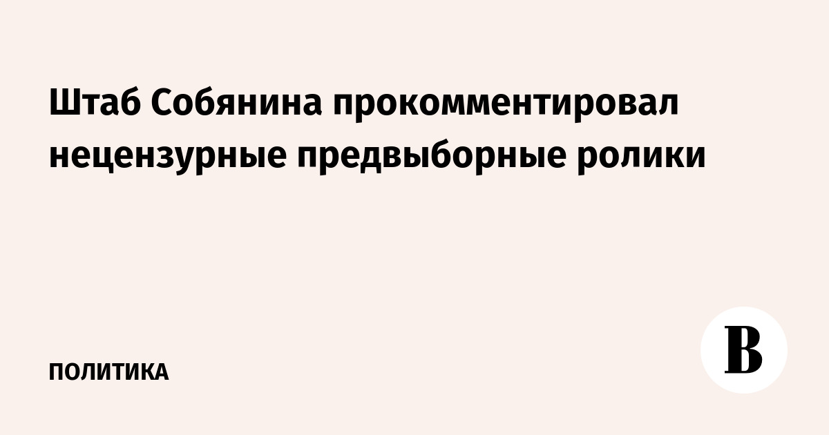 Штаб Собянина прокомментировал нецензурные предвыборные ролики