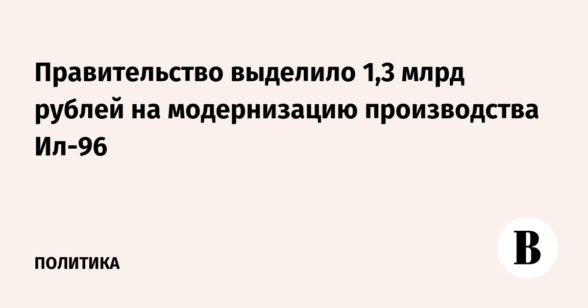 Правительство выделило 1,3 млрд рублей на модернизацию производства Ил-96