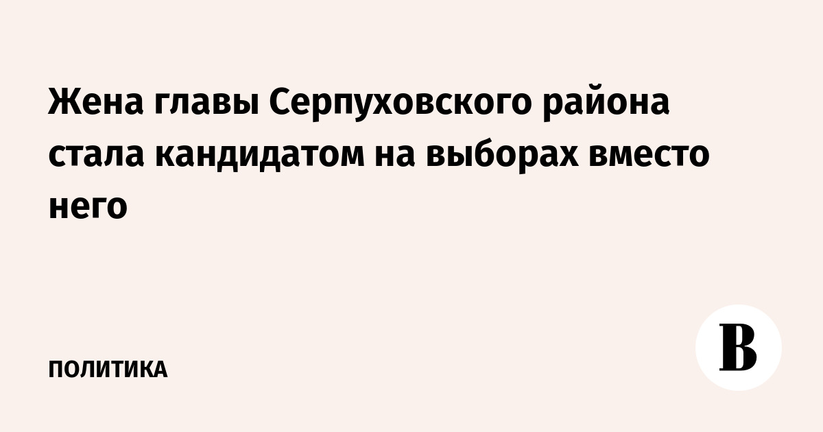Жена главы Серпуховского района стала кандидатом на выборах вместо него