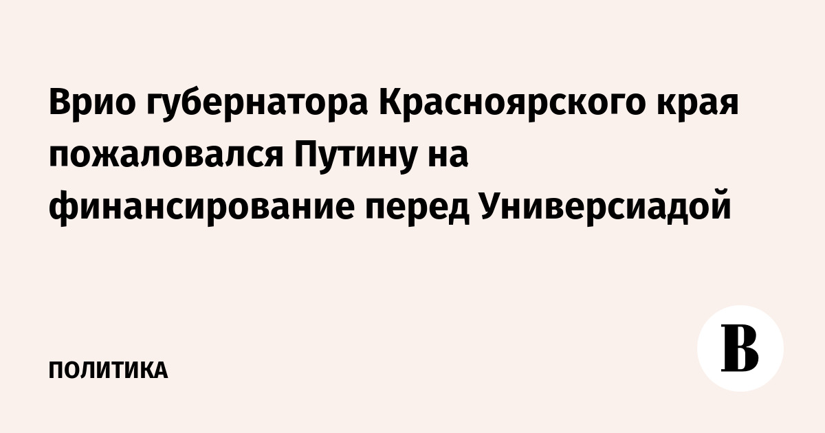 Врио губернатора Красноярского края пожаловался Путину на финансирование перед Универсиадой