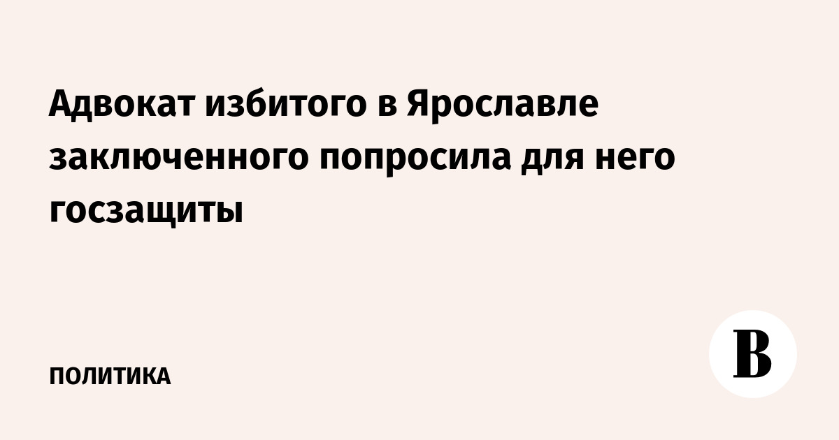 Адвокат избитого в Ярославле заключенного попросила для него госзащиты