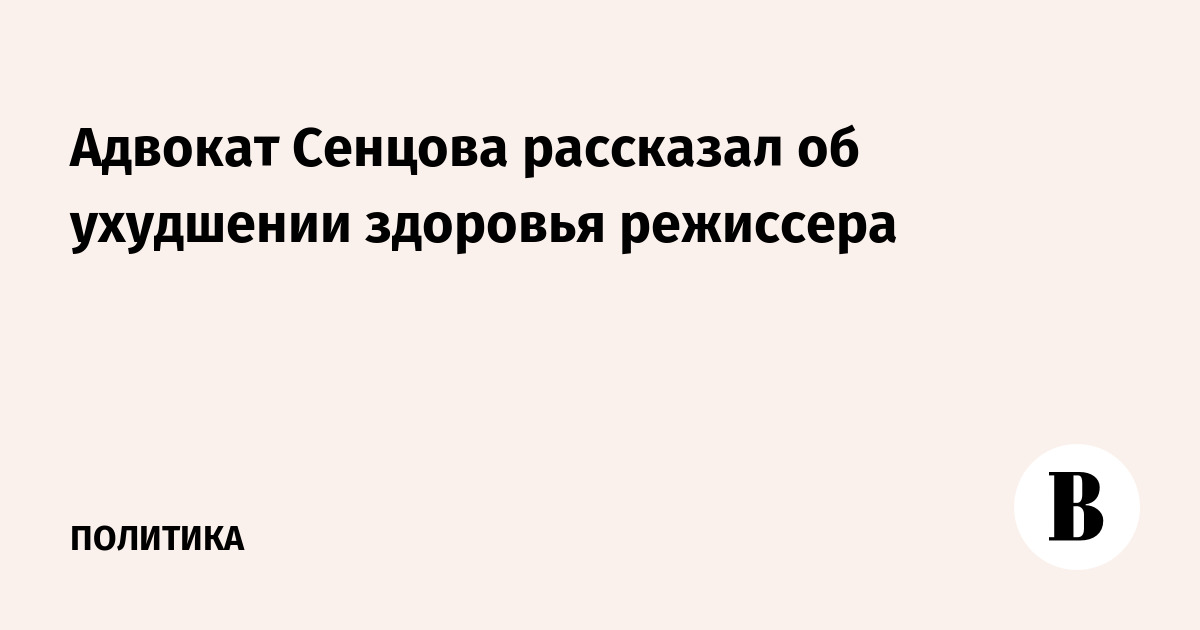Адвокат Сенцова рассказал об ухудшении здоровья режиссера