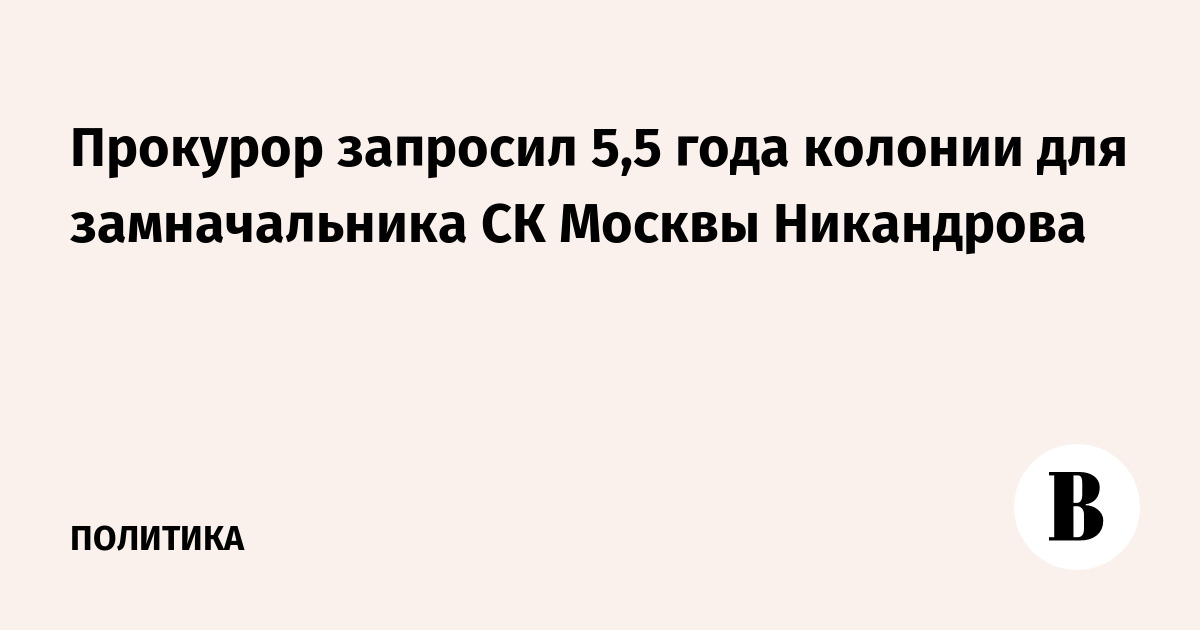 Прокурор запросил 5,5 года колонии для замначальника СК Москвы Никандрова